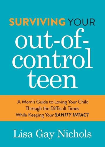 Cover image for Surviving Your Out-of-Control Teen: A Mom's Guide to Loving Your Child Through the Difficult Times While Keeping Your Sanity Intact