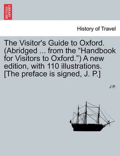 Cover image for The Visitor's Guide to Oxford. (Abridged ... from the  Handbook for Visitors to Oxford. ) a New Edition, with 110 Illustrations. [The Preface Is Signed, J. P.]