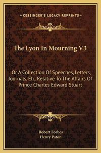 Cover image for The Lyon in Mourning V3: Or a Collection of Speeches, Letters, Journals, Etc. Relative to the Affairs of Prince Charles Edward Stuart