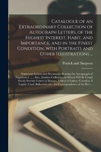 Cover image for Catalogue of an Extraordinary Collection of Autograph Letters, of the Highest Interest, Habit, and Importance, and in the Finest Condition, With Portraits and Other Illustrations ...; Numerous Letters and Documents Bearing the Autograqph of Napoleon...