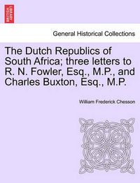 Cover image for The Dutch Republics of South Africa; Three Letters to R. N. Fowler, Esq., M.P., and Charles Buxton, Esq., M.P.