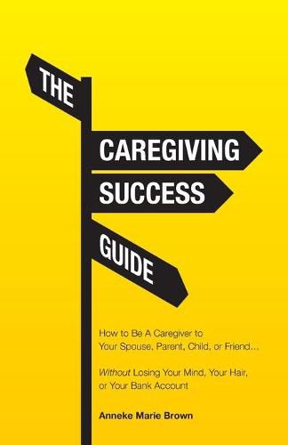 Cover image for The Caregiving Success Guide: How to Be A Caregiver to Your Spouse, Parent, Child, or Friend... Without Losing Your Mind, Your Hair, or Your Bank Account