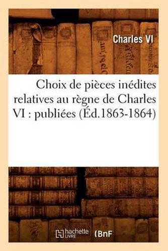 Cover image for Choix de Pieces Inedites Relatives Au Regne de Charles VI: Publiees (Ed.1863-1864)