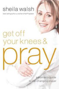 Cover image for Get Off Your Knees and Pray: A Woman's Guide to Life-Changing Prayer