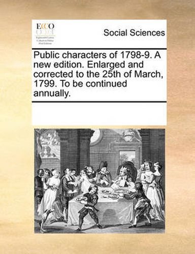 Cover image for Public Characters of 1798-9. a New Edition. Enlarged and Corrected to the 25th of March, 1799. to Be Continued Annually.