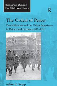 Cover image for The Ordeal of Peace: Demobilization and the Urban Experience in Britain and Germany, 1917-1921
