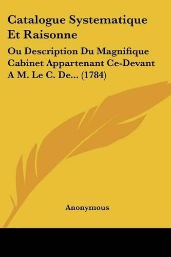 Cover image for Catalogue Systematique Et Raisonne: Ou Description Du Magnifique Cabinet Appartenant Ce-Devant A M. Le C. de... (1784)