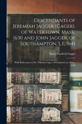 Descendants of Jeremiah Jagger (Gager), of Watertown, Mass., 1630 and John Jagger, of Southampton, L.I., 1641: With References to Dr. William Gager, of Charlestown, Mass., 1630