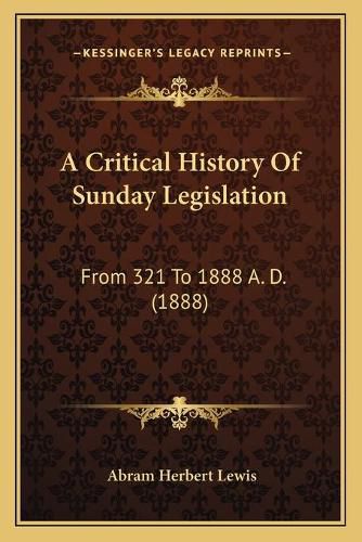 A Critical History of Sunday Legislation a Critical History of Sunday Legislation: From 321 to 1888 A. D. (1888) from 321 to 1888 A. D. (1888)