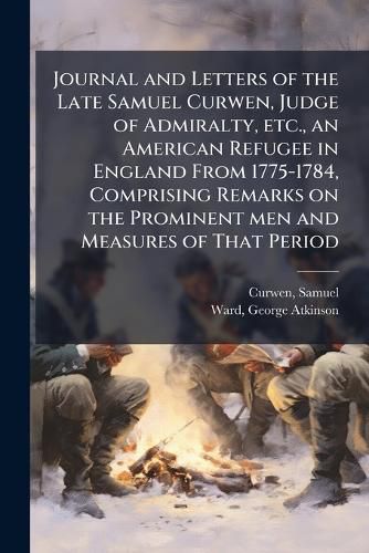 Cover image for Journal and Letters of the Late Samuel Curwen, Judge of Admiralty, etc., an American Refugee in England From 1775-1784, Comprising Remarks on the Prominent men and Measures of That Period