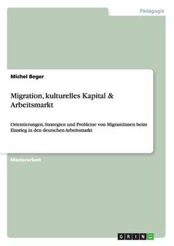 Cover image for Migration, kulturelles Kapital & Arbeitsmarkt: Orientierungen, Strategien und Probleme von MigrantInnen beim Einstieg in den deutschen Arbeitsmarkt