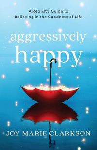 Cover image for Aggressively Happy: A Realist's Guide to Believing in the Goodness of Life