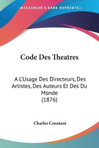 Cover image for Code Des Theatres: A L'Usage Des Directeurs, Des Artistes, Des Auteurs Et Des Du Monde (1876)