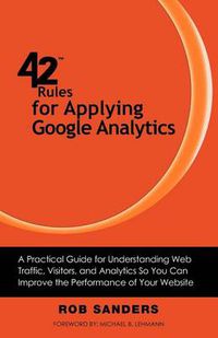 Cover image for 42 Rules for Applying Google Analytics: A Practical Guide for Understanding Web Traffic, Visitors and Analytics So You Can Improve the Performance of Your Website