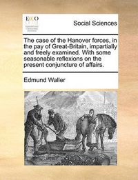 Cover image for The Case of the Hanover Forces, in the Pay of Great-Britain, Impartially and Freely Examined. with Some Seasonable Reflexions on the Present Conjuncture of Affairs.