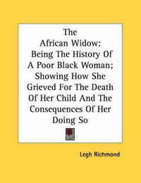 Cover image for The African Widow: Being the History of a Poor Black Woman; Showing How She Grieved for the Death of Her Child and the Consequences of Her Doing So