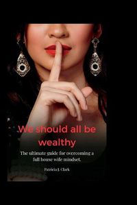 Cover image for we should all be wealthy: The ultimate guide for overcoming a full house wife mindset.