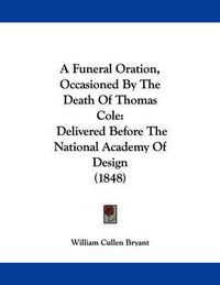 Cover image for A Funeral Oration, Occasioned by the Death of Thomas Cole: Delivered Before the National Academy of Design (1848)