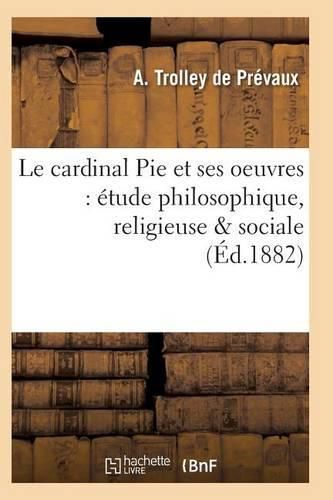 Cover image for Le Cardinal Pie Et Ses Oeuvres: Etude Philosophique, Religieuse & Sociale