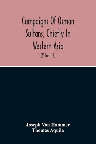 Cover image for Campaigns Of Osman Sultans, Chiefly In Western Asia: From Bayezyd Ildirim To The Death Of Murad The Fourth (1389-1640) (Volume I)