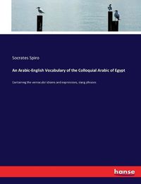 Cover image for An Arabic-English Vocabulary of the Colloquial Arabic of Egypt: Containing the vernacular idioms and expressions, slang phrases