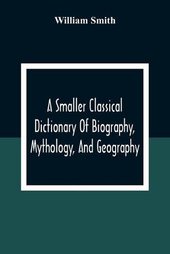 Cover image for A Smaller Classical Dictionary Of Biography, Mythology, And Geography