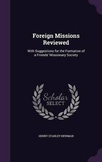 Cover image for Foreign Missions Reviewed: With Suggestions for the Formation of a Friends' Missionary Society