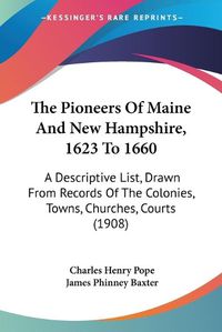 Cover image for The Pioneers of Maine and New Hampshire, 1623 to 1660: A Descriptive List, Drawn from Records of the Colonies, Towns, Churches, Courts (1908)