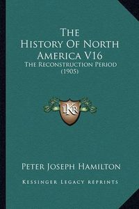 Cover image for The History of North America V16 the History of North America V16: The Reconstruction Period (1905) the Reconstruction Period (1905)