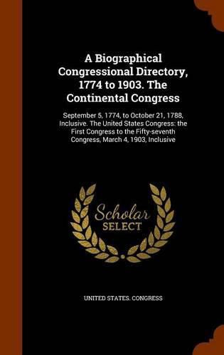 A Biographical Congressional Directory, 1774 to 1903. the Continental Congress: September 5, 1774, to October 21, 1788, Inclusive. the United States Congress: The First Congress to the Fifty-Seventh Congress, March 4, 1903, Inclusive