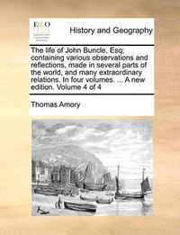 Cover image for The Life of John Buncle, Esq; Containing Various Observations and Reflections, Made in Several Parts of the World, and Many Extraordinary Relations. in Four Volumes. ... a New Edition. Volume 4 of 4