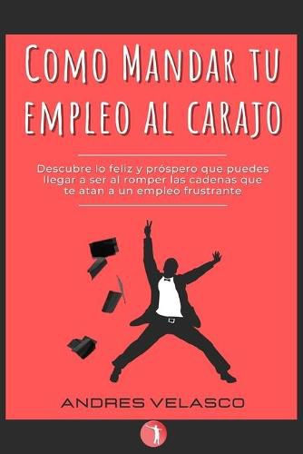 Cover image for Como Mandar tu Empleo al Carajo: Descubre lo feliz y prospero que puedes llegar a ser al romper las cadenas que te atan a un empleo frustrante