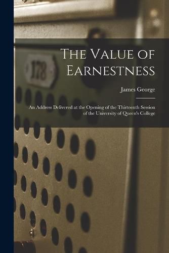 The Value of Earnestness [microform]: an Address Delivered at the Opening of the Thirteenth Session of the University of Queen's College