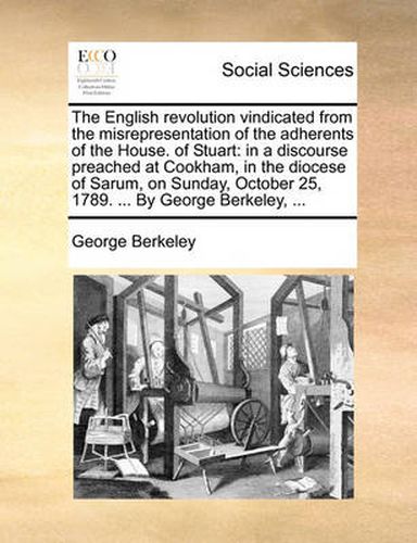 Cover image for The English Revolution Vindicated from the Misrepresentation of the Adherents of the House. of Stuart: In a Discourse Preached at Cookham, in the Diocese of Sarum, on Sunday, October 25, 1789. ... by George Berkeley, ...