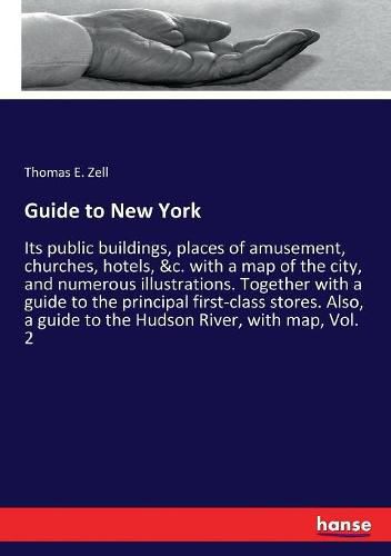 Cover image for Guide to New York: Its public buildings, places of amusement, churches, hotels, &c. with a map of the city, and numerous illustrations. Together with a guide to the principal first-class stores. Also, a guide to the Hudson River, with map, Vol. 2