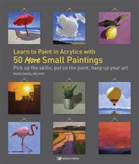 Cover image for Learn to Paint in Acrylics with 50 More Small Paintings: Pick Up the Skills, Put on the Paint, Hang Up Your Art