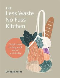 Cover image for The Less Waste No Fuss Kitchen: Simple steps to shop, cook and eat sustainably