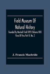 Cover image for Field Museum Of Natural History Founded By Marshall Field 1893 (Volume Xiii); Flora Of Peru Part Ii. No. 2