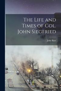 Cover image for The Life and Times of Col. John Siegfried