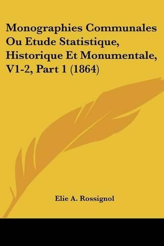 Monographies Communales Ou Etude Statistique, Historique Et Monumentale, V1-2, Part 1 (1864)