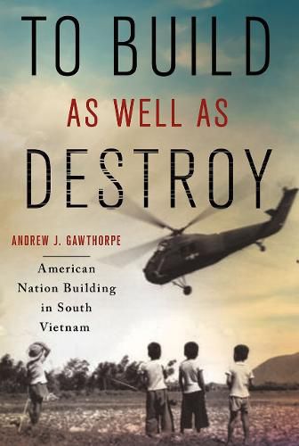 Cover image for To Build as Well as Destroy: American Nation Building in South Vietnam