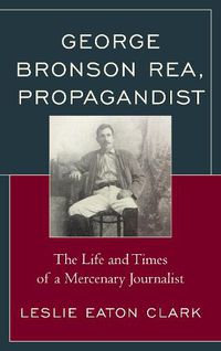 Cover image for George Bronson Rea, Propagandist: The Life and Times of a Mercenary Journalist