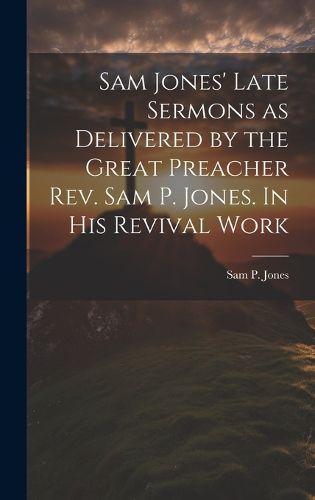 Cover image for Sam Jones' Late Sermons as Delivered by the Great Preacher Rev. Sam P. Jones. In His Revival Work