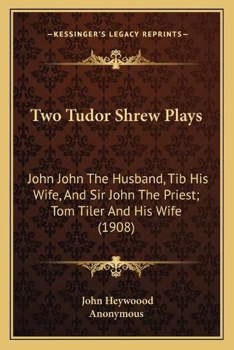 Cover image for Two Tudor Shrew Plays: John John the Husband, Tib His Wife, and Sir John the Priest; Tom Tiler and His Wife (1908)