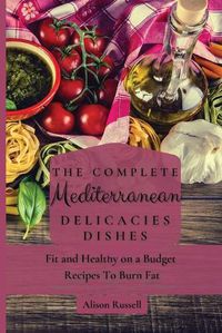 Cover image for The Complete Mediterranean Delicacies Dishes: Fit and Healthy on a Budget Recipes to Burn Fat