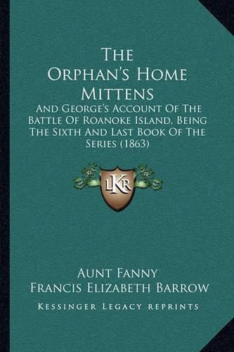 The Orphan's Home Mittens: And George's Account of the Battle of Roanoke Island, Being the Sixth and Last Book of the Series (1863)