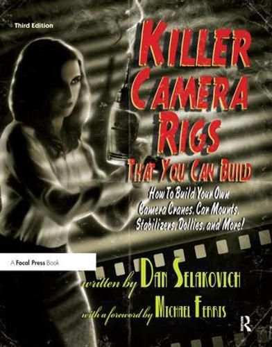 Cover image for Killer Camera Rigs That You Can Build: How to Build Your Own Camera Cranes, Car Mounts, Stabilizers, Dollies, and More!