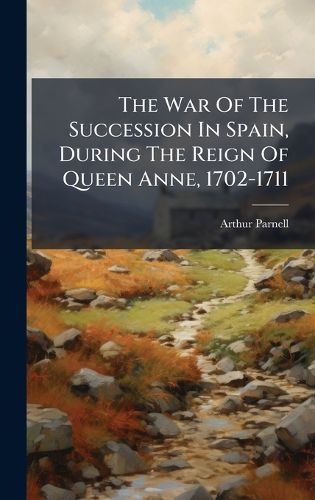 Cover image for The War Of The Succession In Spain, During The Reign Of Queen Anne, 1702-1711