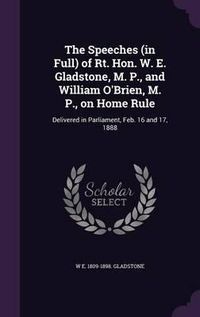 Cover image for The Speeches (in Full) of Rt. Hon. W. E. Gladstone, M. P., and William O'Brien, M. P., on Home Rule: Delivered in Parliament, Feb. 16 and 17, 1888