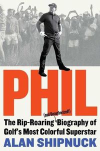 Cover image for Phil: The Rip-Roaring (and Unauthorized!) Biography of Golf's Most Colorful Superstar